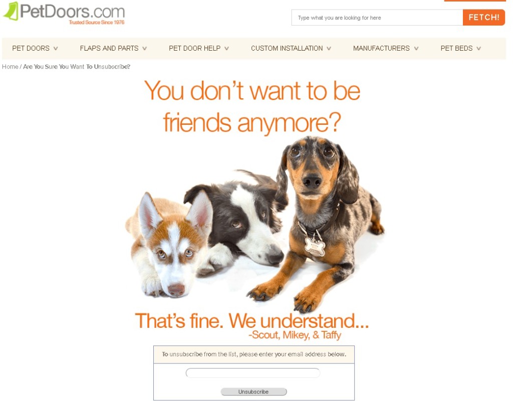 Design your unsubscribe page to dissuade your customers from unsubscribing. Our brilliant unsub page lowered unsubs by 85% because no one wanted to click on it and say no to a sad puppy.